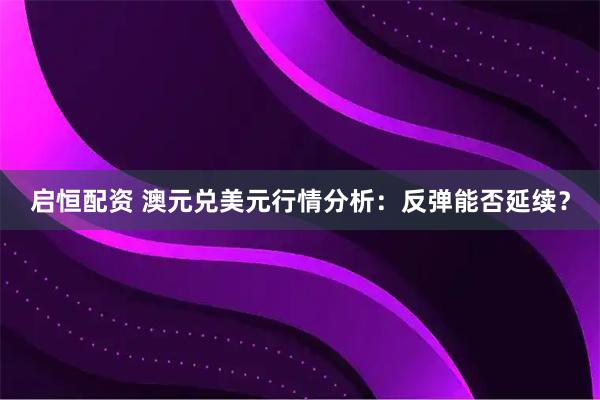 启恒配资 澳元兑美元行情分析：反弹能否延续？
