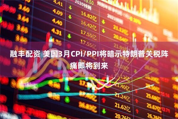 融丰配资 美国3月CPI/PPI将暗示特朗普关税阵痛即将到来