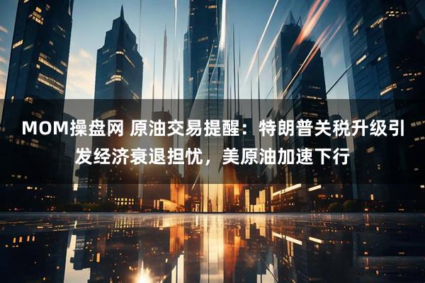 MOM操盘网 原油交易提醒：特朗普关税升级引发经济衰退担忧，美原油加速下行