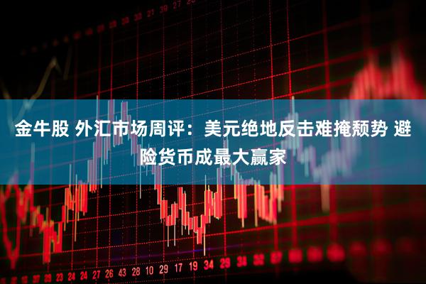 金牛股 外汇市场周评：美元绝地反击难掩颓势 避险货币成最大赢家