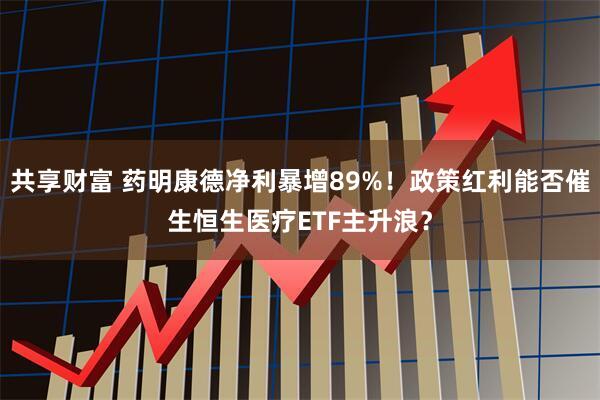 共享财富 药明康德净利暴增89%！政策红利能否催生恒生医疗ETF主升浪？