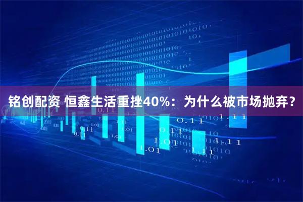 铭创配资 恒鑫生活重挫40%：为什么被市场抛弃？