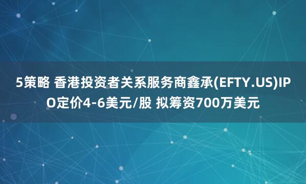 5策略 香港投资者关系服务商鑫承(EFTY.US)IPO定价4-6美元/股 拟筹资700万美元