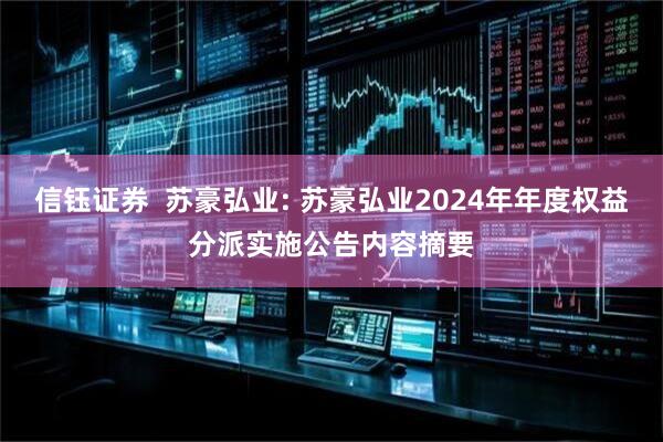 信钰证券  苏豪弘业: 苏豪弘业2024年年度权益分派实施公告内容摘要