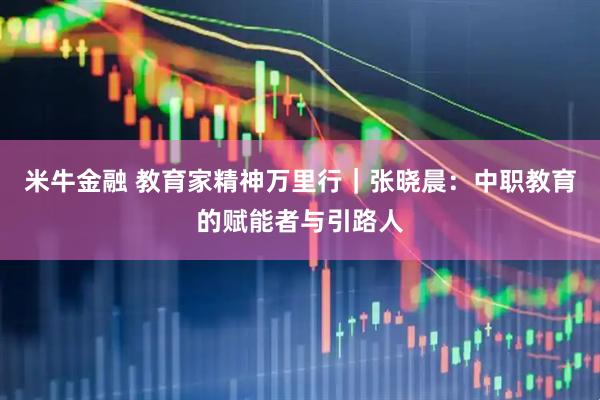 米牛金融 教育家精神万里行｜张晓晨：中职教育的赋能者与引路人