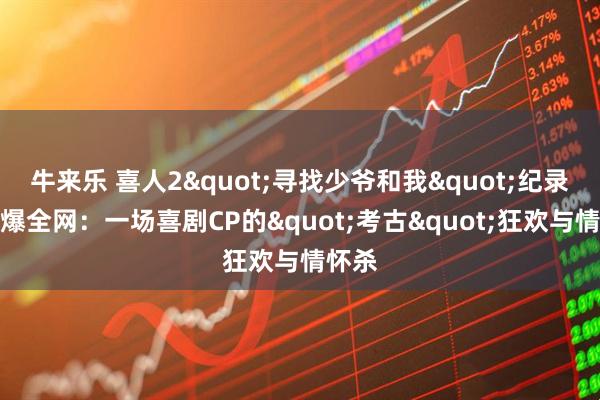 牛来乐 喜人2&quot;寻找少爷和我&quot;纪录片引爆全网：一场喜剧CP的&quot;考古&quot;狂欢与情怀杀