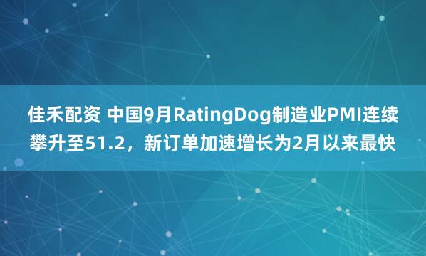 佳禾配资 中国9月RatingDog制造业PMI连续攀升至51.2，新订单加速增长为2月以来最快