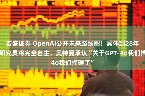 宏盛证券 OpenAI公开未来路线图！具体到28年3月AI研究员将完全自主，奥特曼承认“关于GPT-4o我们搞砸了”