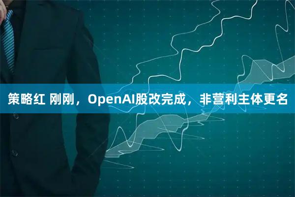 策略红 刚刚，OpenAI股改完成，非营利主体更名