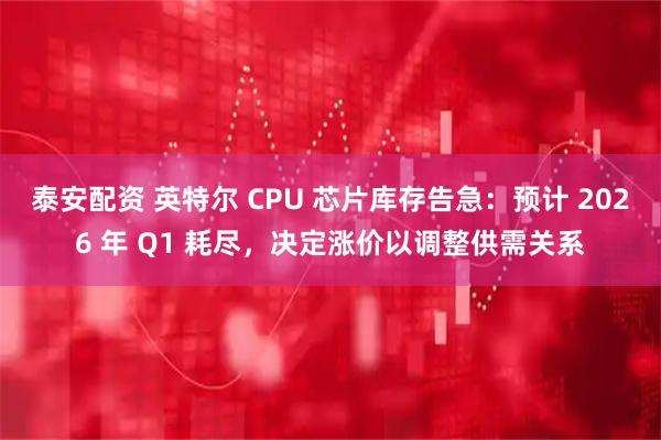 泰安配资 英特尔 CPU 芯片库存告急：预计 2026 年 Q1 耗尽，决定涨价以调整供需关系
