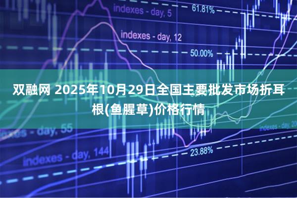 双融网 2025年10月29日全国主要批发市场折耳根(鱼腥草)价格行情