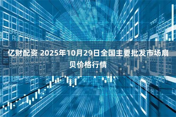 亿财配资 2025年10月29日全国主要批发市场扇贝价格行情