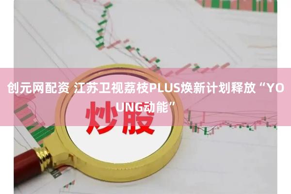 创元网配资 江苏卫视荔枝PLUS焕新计划释放“YOUNG动能”