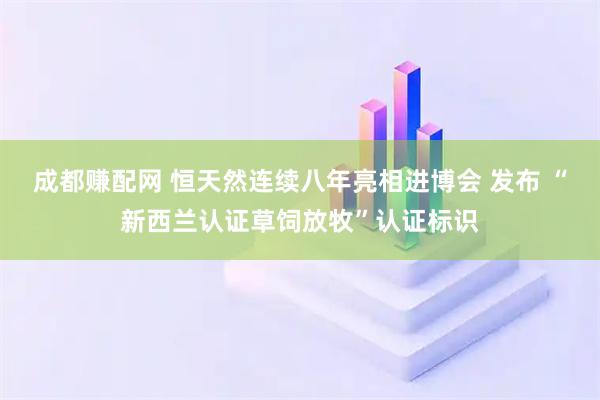 成都赚配网 恒天然连续八年亮相进博会 发布 “新西兰认证草饲放牧”认证标识