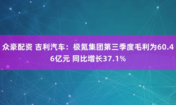 众豪配资 吉利汽车：极氪集团第三季度毛利为60.46亿元 同比增长37.1%