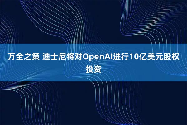 万全之策 迪士尼将对OpenAI进行10亿美元股权投资