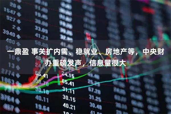 一鼎盈 事关扩内需、稳就业、房地产等，中央财办重磅发声，信息量很大