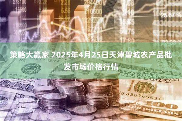 策略大赢家 2025年4月25日天津碧城农产品批发市场价格行情