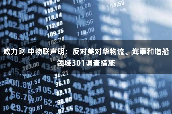 威力财 中物联声明：反对美对华物流、海事和造船领域301调查措施
