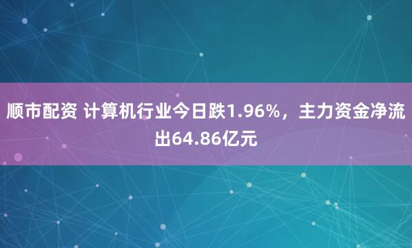 顺市配资 计算机行业今日跌1.96%，主力资金净流出64.86亿元