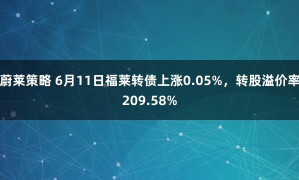蔚莱策略 6月11日福莱转债上涨0.05%，转股溢价率209.58%