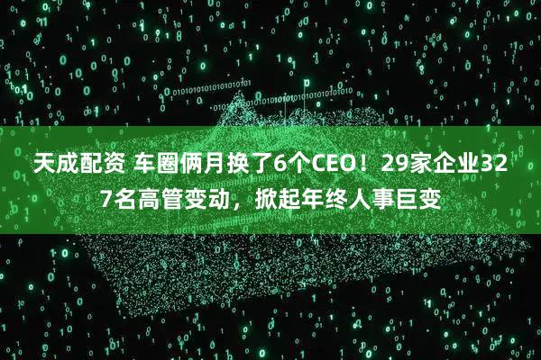 天成配资 车圈俩月换了6个CEO！29家企业327名高管变动，掀起年终人事巨变