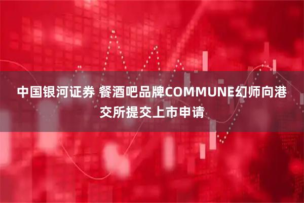中国银河证券 餐酒吧品牌COMMUNE幻师向港交所提交上市申请