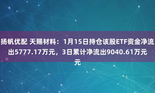 扬帆优配 天赐材料：1月15日持仓该股ETF资金净流出5777.17万元，3日累计净流出9040.61万元