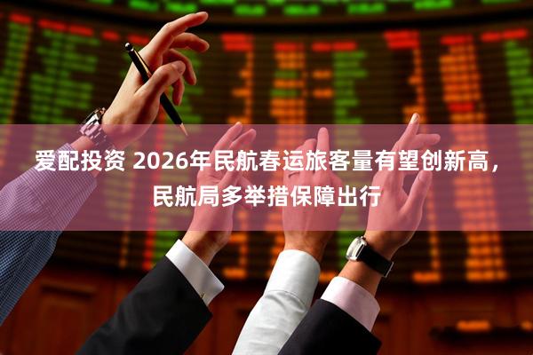 爱配投资 2026年民航春运旅客量有望创新高，民航局多举措保障出行