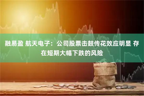 融易盈 航天电子：公司股票击鼓传花效应明显 存在短期大幅下跌的风险