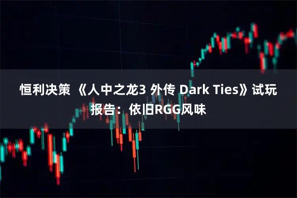恒利决策 《人中之龙3 外传 Dark Ties》试玩报告：依旧RGG风味