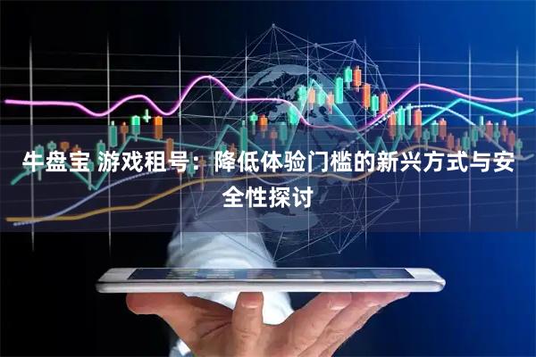 牛盘宝 游戏租号：降低体验门槛的新兴方式与安全性探讨