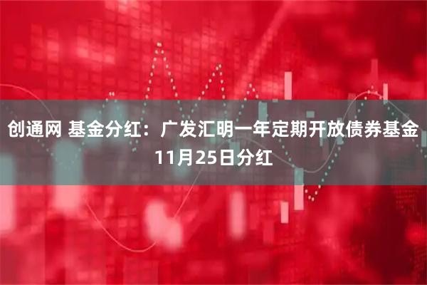 创通网 基金分红：广发汇明一年定期开放债券基金11月25日分红