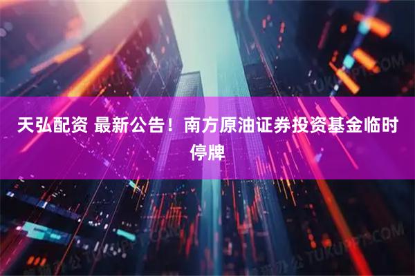 天弘配资 最新公告！南方原油证券投资基金临时停牌