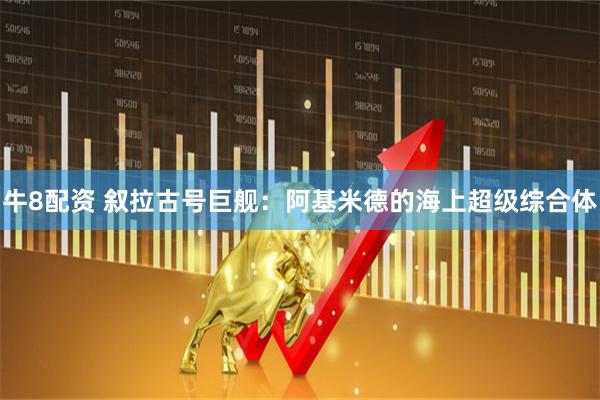 牛8配资 叙拉古号巨舰：阿基米德的海上超级综合体