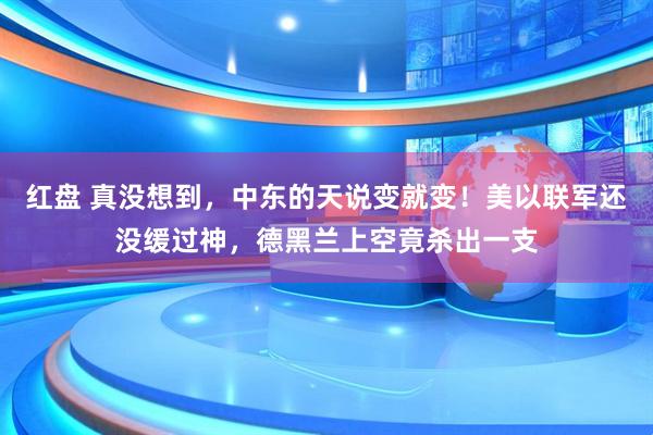 红盘 真没想到，中东的天说变就变！美以联军还没缓过神，德黑兰上空竟杀出一支