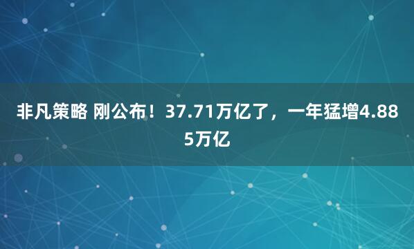 非凡策略 刚公布！37.71万亿了，一年猛增4.885万亿