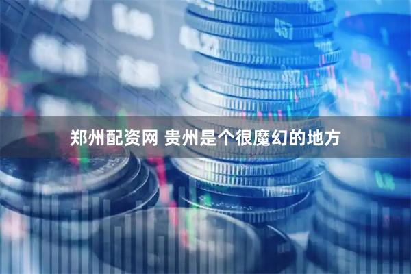 郑州配资网 贵州是个很魔幻的地方